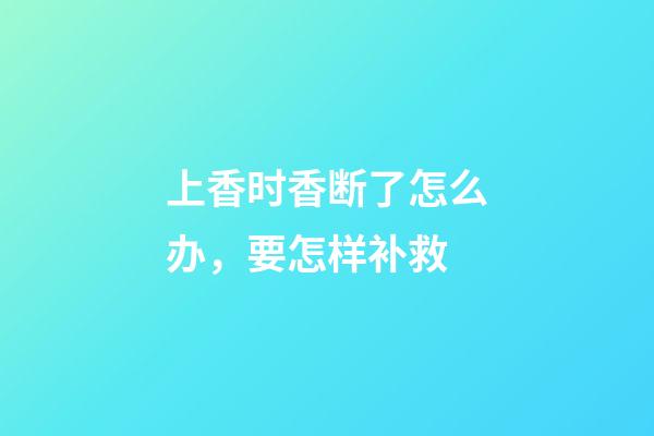 上香时香断了怎么办，要怎样补救
