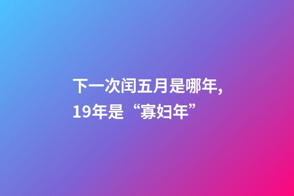下一次闰五月是哪年,19年是“寡妇年”-第1张-观点-玄机派