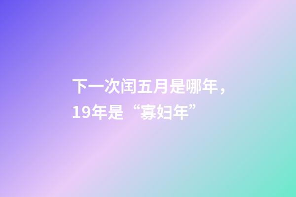 下一次闰五月是哪年，19年是“寡妇年”-第1张-观点-玄机派