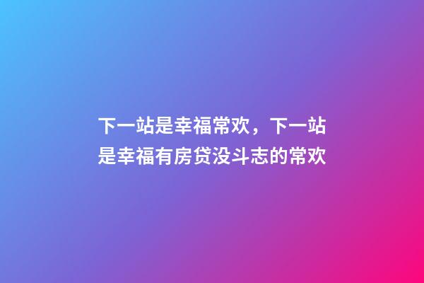 下一站是幸福常欢，下一站是幸福有房贷没斗志的常欢-第1张-观点-玄机派