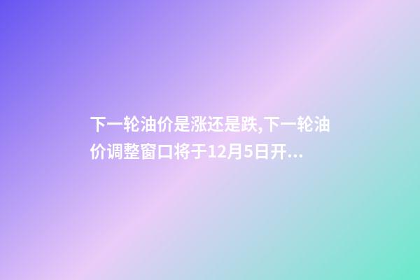 下一轮油价是涨还是跌,下一轮油价调整窗口将于12月5日开启-第1张-观点-玄机派
