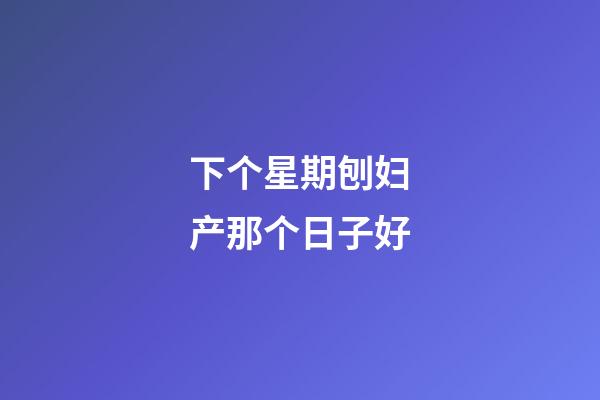 下个星期刨妇产那个日子好
