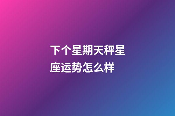 下个星期天秤星座运势怎么样-第1张-星座运势-玄机派