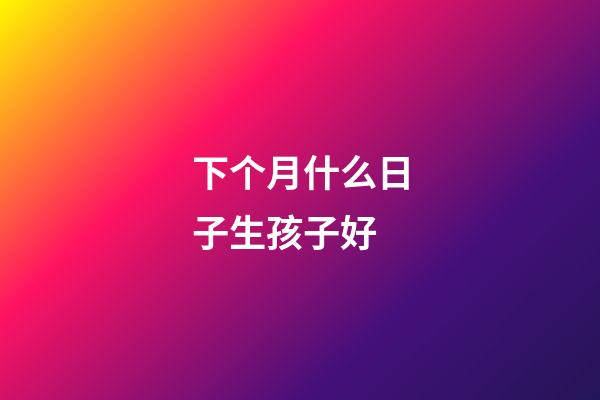 下个月什么日子生孩子好