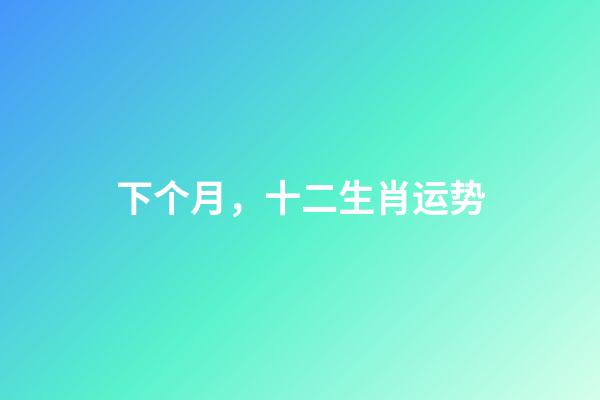 下个月，十二生肖运势(7月1日-7月31日)-第1张-观点-玄机派