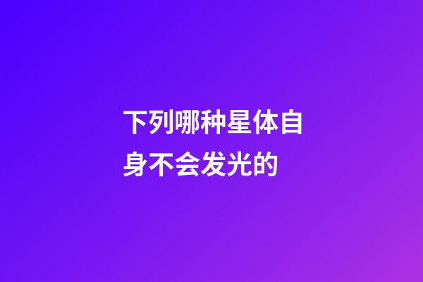 下列哪种星体自身不会发光的-第1张-星座运势-玄机派
