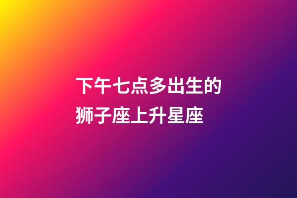 下午七点多出生的狮子座上升星座-第1张-星座运势-玄机派
