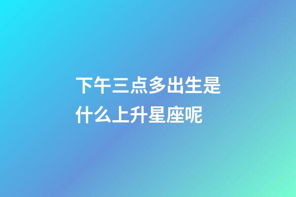 下午三点多出生是什么上升星座呢