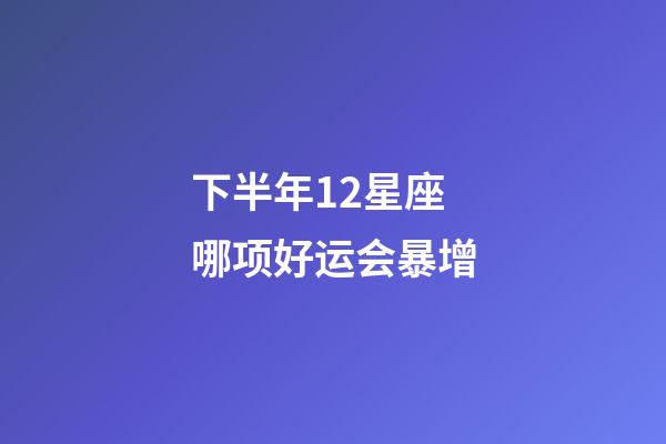 下半年12星座哪项好运会暴增-第1张-星座运势-玄机派