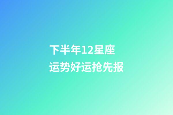 下半年12星座运势好运抢先报-第1张-星座运势-玄机派