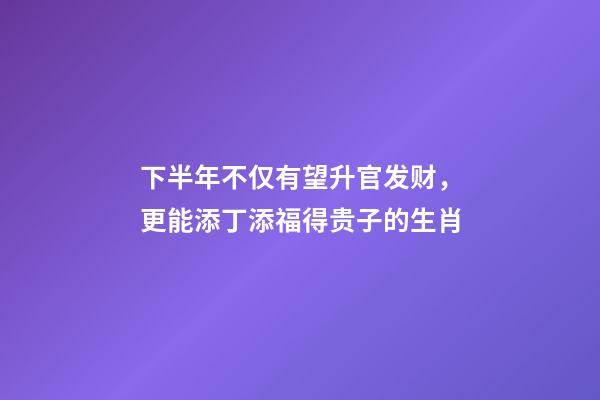 下半年不仅有望升官发财，更能添丁添福得贵子的生肖-第1张-观点-玄机派