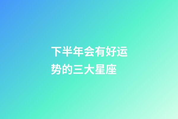 下半年会有好运势的三大星座-第1张-星座运势-玄机派