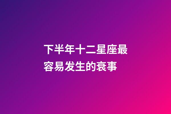 下半年十二星座最容易发生的衰事-第1张-星座运势-玄机派