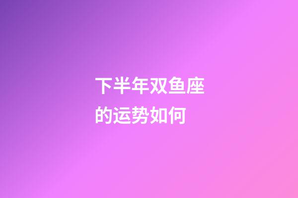 下半年双鱼座的运势如何-第1张-星座运势-玄机派