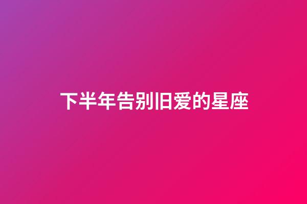 下半年告别旧爱的星座-第1张-星座运势-玄机派