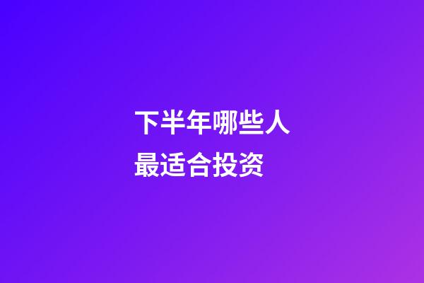 下半年哪些人最适合投资