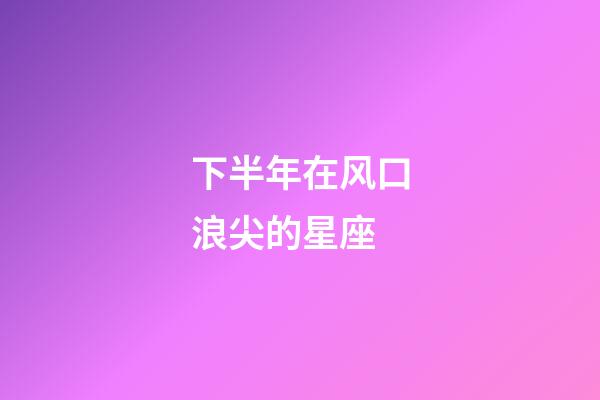 下半年在风口浪尖的星座-第1张-星座运势-玄机派