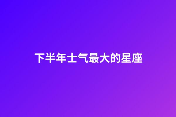 下半年士气最大的星座