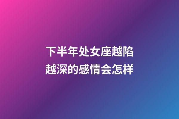 下半年处女座越陷越深的感情会怎样-第1张-星座运势-玄机派