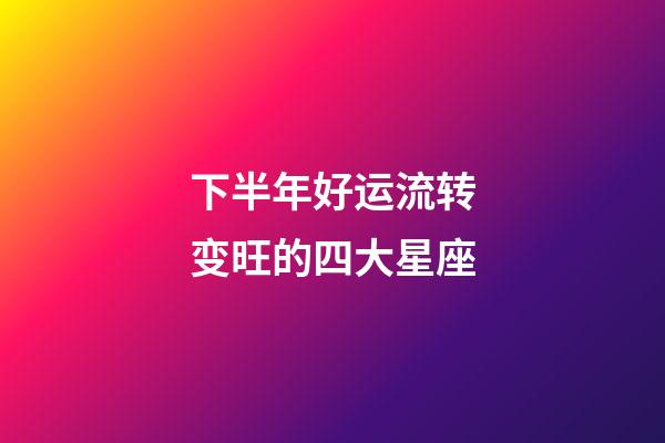 下半年好运流转变旺的四大星座-第1张-星座运势-玄机派