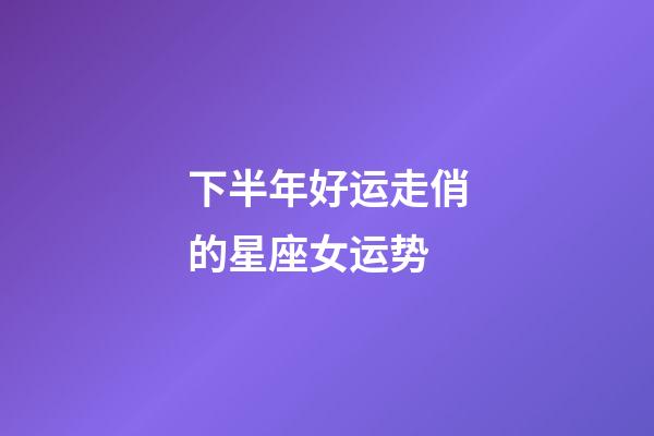 下半年好运走俏的星座女运势-第1张-星座运势-玄机派
