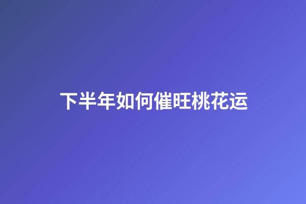 下半年如何催旺桃花运