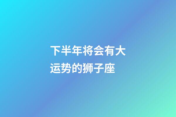 下半年将会有大运势的狮子座-第1张-星座运势-玄机派