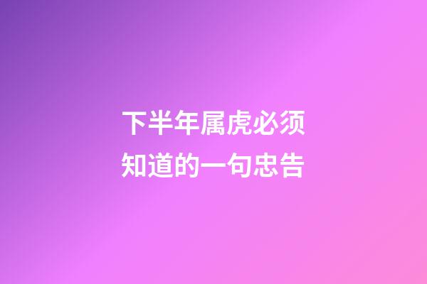 下半年属虎必须知道的一句忠告