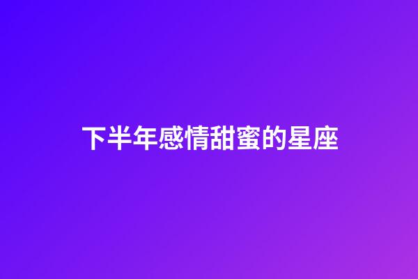 下半年感情甜蜜的星座-第1张-星座运势-玄机派