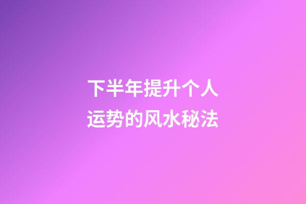 下半年提升个人运势的风水秘法