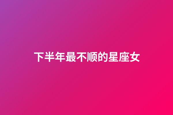 下半年最不顺的星座女-第1张-星座运势-玄机派