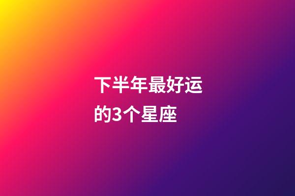 下半年最好运的3个星座-第1张-星座运势-玄机派