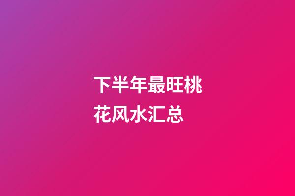 下半年最旺桃花风水汇总