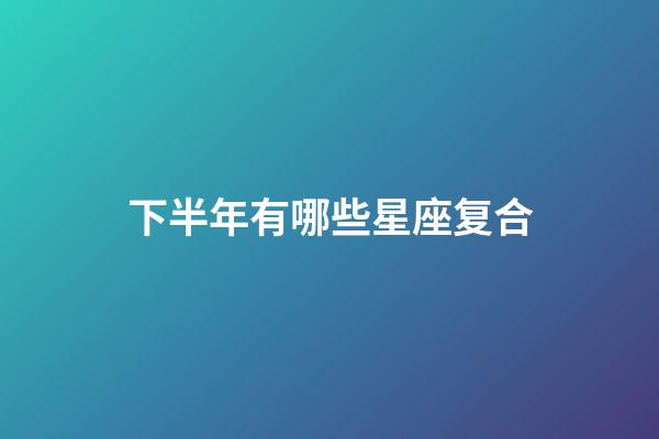 下半年有哪些星座复合-第1张-星座运势-玄机派