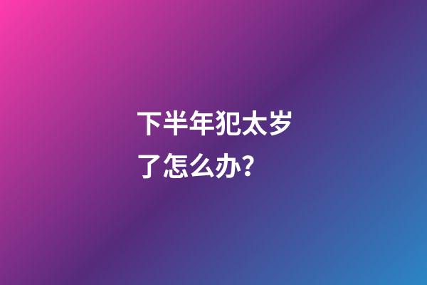 下半年犯太岁了怎么办？
