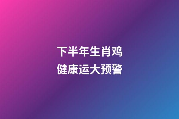 下半年生肖鸡健康运大预警
