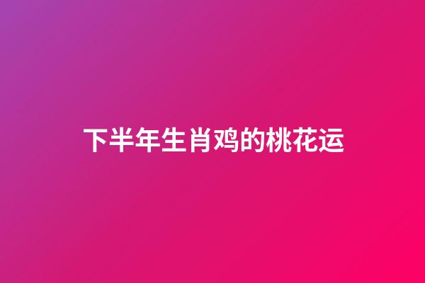 下半年生肖鸡的桃花运
