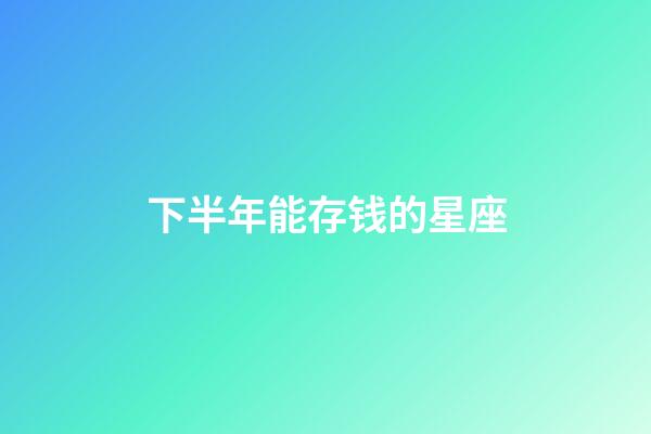 下半年能存钱的星座-第1张-星座运势-玄机派