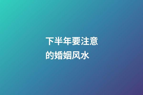 下半年要注意的婚姻风水
