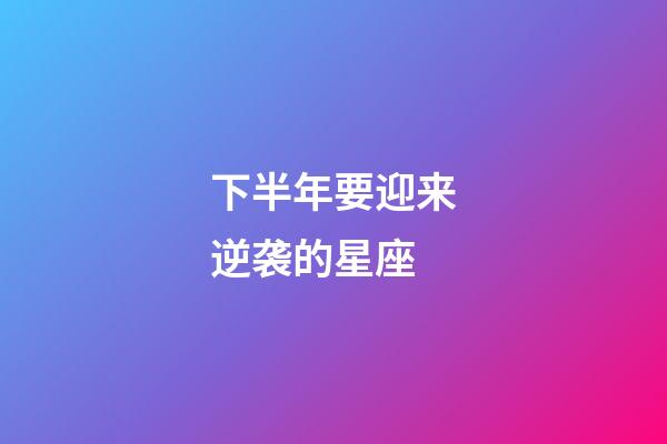 下半年要迎来逆袭的星座-第1张-星座运势-玄机派