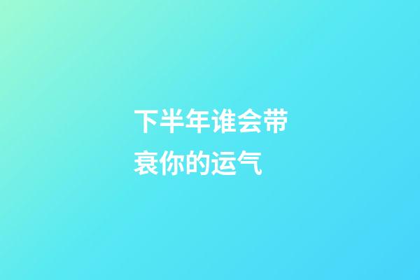 下半年谁会带衰你的运气
