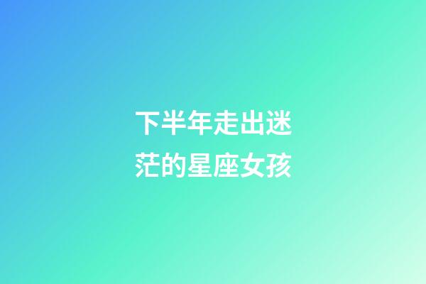 下半年走出迷茫的星座女孩-第1张-星座运势-玄机派