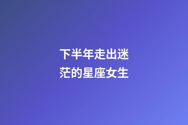 下半年走出迷茫的星座女生-第1张-星座运势-玄机派