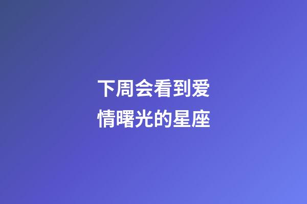 下周会看到爱情曙光的星座