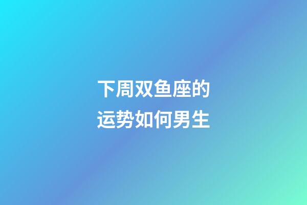 下周双鱼座的运势如何男生-第1张-星座运势-玄机派