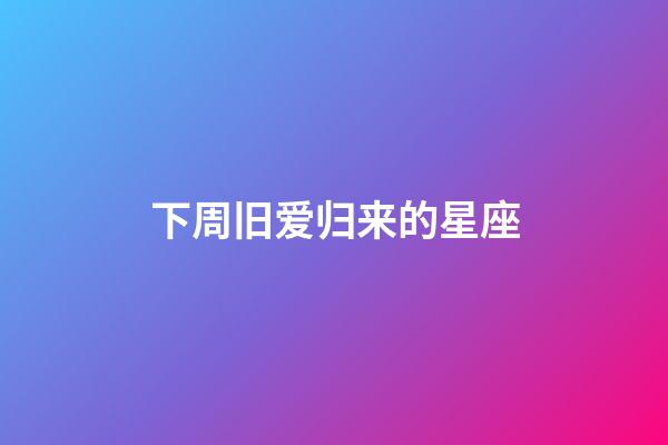 下周旧爱归来的星座-第1张-星座运势-玄机派