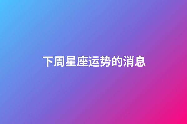 下周星座运势的消息-第1张-星座运势-玄机派