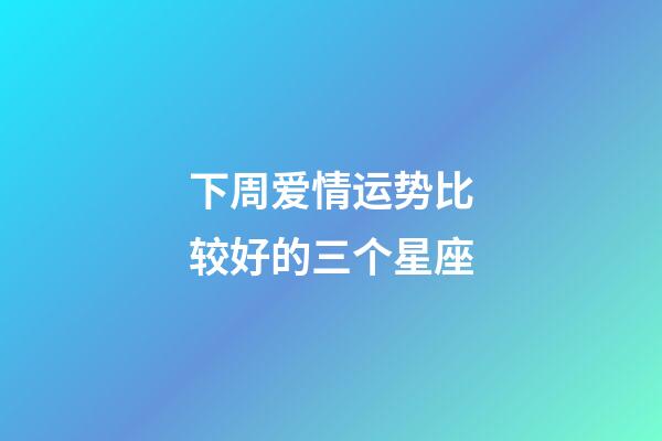 下周爱情运势比较好的三个星座-第1张-星座运势-玄机派