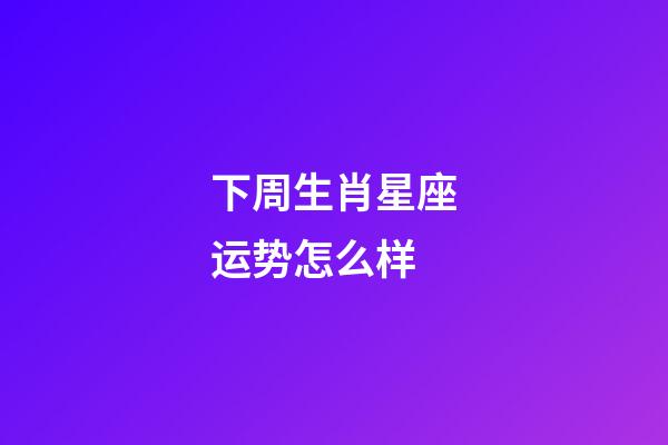 下周生肖星座运势怎么样-第1张-星座运势-玄机派