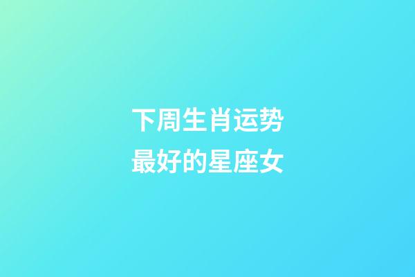 下周生肖运势最好的星座女-第1张-星座运势-玄机派